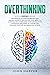 Overthinking: Techniques to Stop Worrying and Relieve Anxiety. Declutter Your Mind to Control and Overcome Your Destructive Thoughts and Start to Live Better Thinking Positive and Reducing Stress.