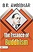 The Essence Of Buddhism by Dr. Ambedkar: Dr. Babasaheb Ambedkar Explores the Teachings of Buddhism by Dr. Babasaheb Ambedkar