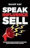 Speak Influence Sell: Winning The Hearts and Minds of Your Ideal Clients Through Public Speaking
