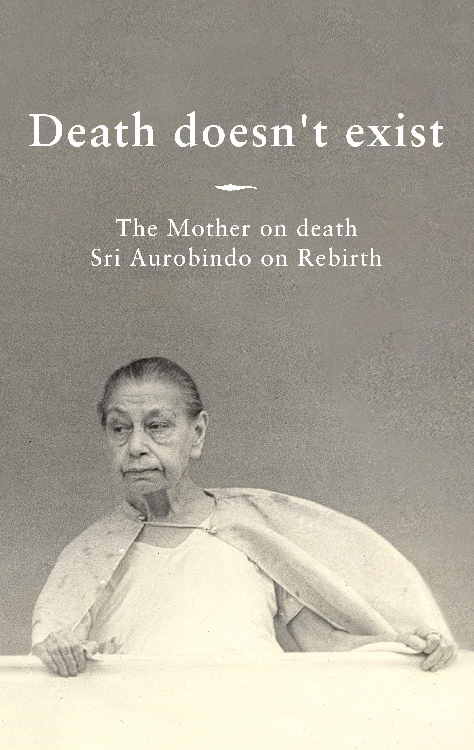 Death doesn't exist: The Mother on death, Sri Aurobindo on Rebirth (Kindle Edition)