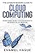 The Ultimate Modern Guide to Cloud Computing: Everything from Cloud Adoption to Business Value Creation