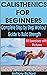 CALISTHENICS FOR BEGINNERS: Complete Step by Step Workout Guide to Build Strength with 50 Exercises and Pictures