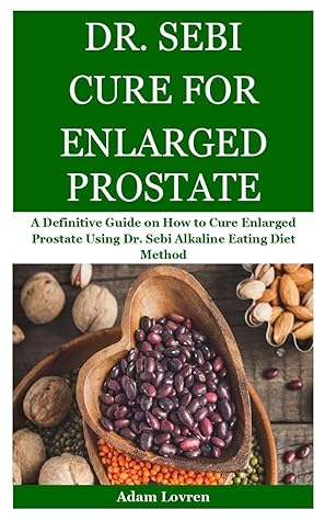 DR. SEBI CURE FOR ENLARGED PROSTATE: A Definitive Guide on How to Cure Enlarged Prostate Using Dr. Sebi Alkaline Eating Diet Method