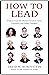 How to Lead: Wisdom from the World's Greatest CEOs, Founders, and Game Changers