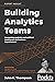 Building Analytics Teams: Harnessing analytics and artificial intelligence for business improvement