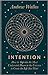 Intention: How to Tap into the Most Underrated Power in the Universe to Create the Life You Want