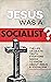 Jesus Was A Socialist?: The...