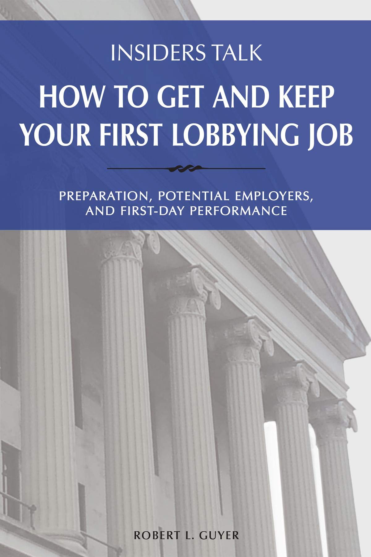 Insiders Talk: How to Get and Keep Your First Lobbying Job: Preparation, Potential Employers, and First-Day Performance (Kindle Edition)