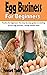 EGG BUSINESS FOR BEGINNERS: Poultry for beginners: the step-by-step guides to starting up your egg business, raising chicken layer