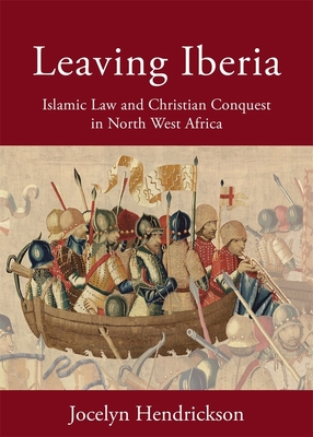 Leaving Iberia: Islamic Law and Christian Conquest in North West Africa (Harvard Series in Islamic Law)