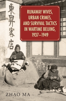 Runaway Wives, Urban Crimes, and Survival Tactics in Wartime Beijing, 1937–1949 (Harvard East Asian Monographs)