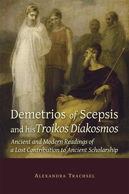 Demetrios of Scepsis and His Troikos Diakosmos: Ancient and Modern Readings of a Lost Contribution to Ancient Scholarship (Hellenic Studies Series)
