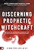 Discerning Prophetic Witchcraft: Exposing the Supernatural Divination that is Deceiving Spiritually-Hungry Believers