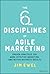 The Six Disciplines of Agile Marketing: Proven Practices for More Effective Marketing and Better Business Results