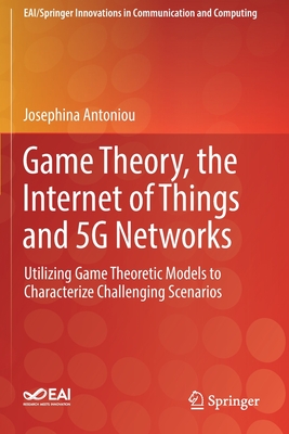 Game Theory, the Internet of Things and 5G Networks: Utilizing Game Theoretic Models to Characterize Challenging Scenarios (EAI/Springer Innovations in Communication and Computing)