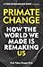 Primate Change: How the World We Made Is Remaking Us