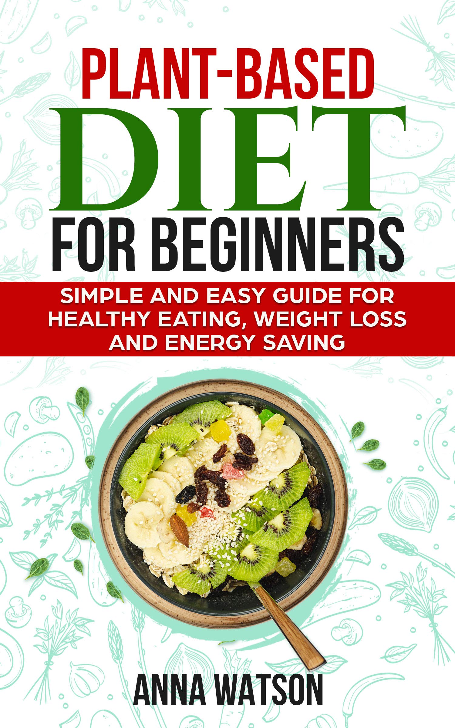 PLANT BASED DIET FOR BEGINNERS: Simple and Easy Guide for Healthy Eating, Weight Loss and Energy Saving (How to Lose Weight Fast Book 2)