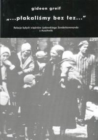 „...płakaliśmy bez łez...": Relacje byłych więźniów żydowskiego Sonderkommando z Auschwitz