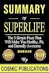 Summary: Superlife: The 5 Simple Fixes That Will Make You Healthy, Fit, and Eternally Awesome by Darin Olien (Cosmic Summary Series)