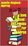 I love school : Fun Poems For Children I love school : Fun Poems For Children