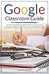 Google Classroom Guide: Step By Step Guide To Learn How To Digitize Your Lessons, Manage Your Virtual Class And Master The Platform In The Best Way To Give Your Students A Voice
