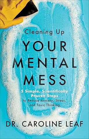 Cleaning Up Your Mental Mess: 5 Simple, Scientifically Proven Steps to Reduce Anxiety, Stress, and Toxic Thinking