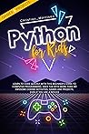 PYTHON FOR KIDS: Learn To Code Quickly With This Beginner’s Guide To Computer Programming. Have Fun With More Than 40 Awesome Coding Activities, Games And Projects, Even If You Are A Novice