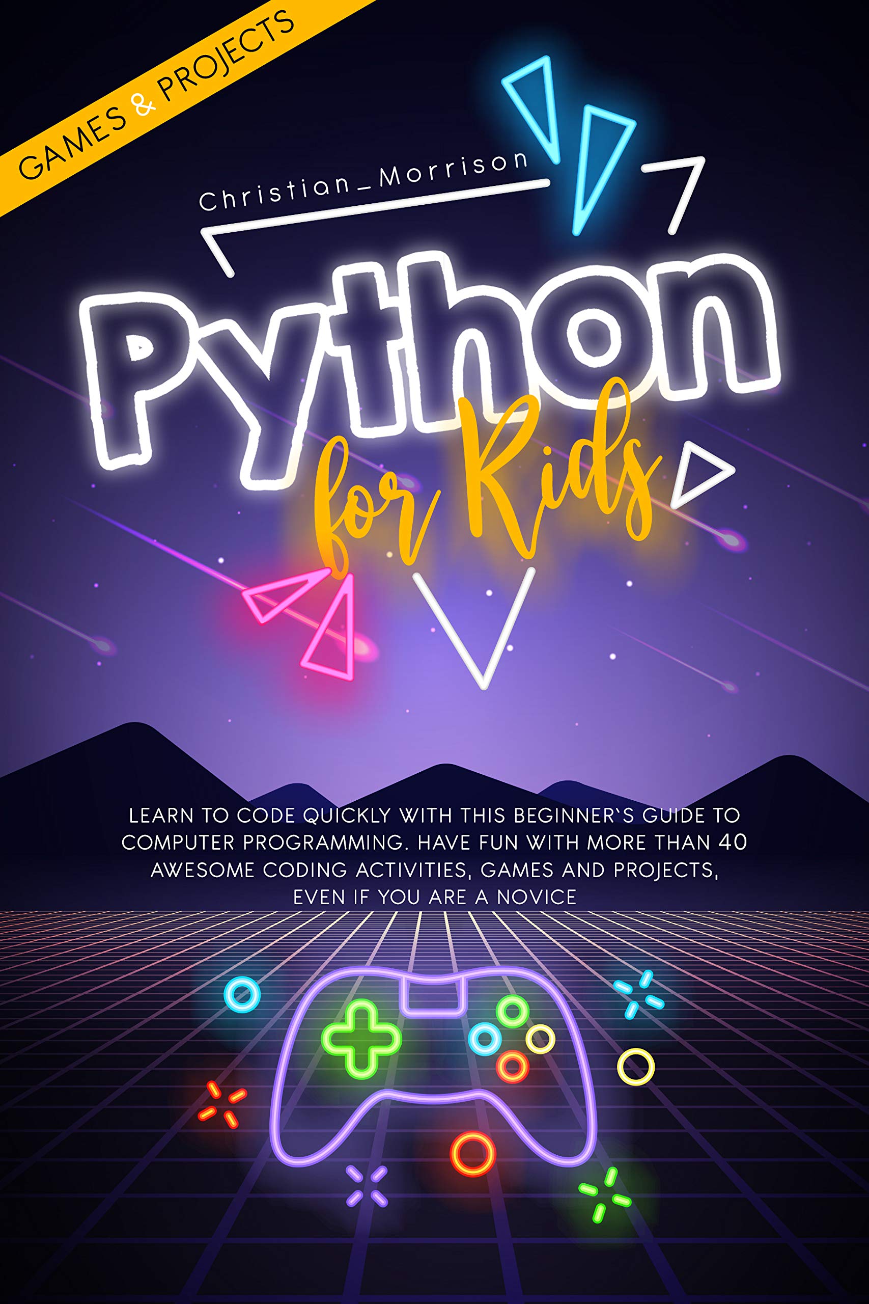 PYTHON FOR KIDS: Learn To Code Quickly With This Beginner’s Guide To Computer Programming. Have Fun With More Than 40 Awesome Coding Activities, Games And Projects, Even If You Are A Novice (Kindle Edition)