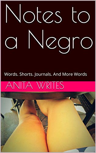 Notes to a Negro - Words. Shorts. Journals. And More Words.