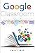 GOOGLE CLASSROOM: Teaching with GOOGLE CLASSROOM Using a STUDENT-CENTRED APPROACH. The 2020 User Manual with Everything You Need to Know to Employ this POWERFUL DIGITAL TOOL.