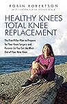 Healthy Knees Total Knee Replacement: The Five Pillar Plan to Prepare for Your Knee Surgery and Recover So You Get the Most Out of Your New Knee