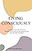 Living Consciously: A Guide To Healing Your Past, Finding Your Purpose And Creating The Life That You Want.