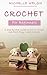 Crochet for Beginners: A Step-by-Step Guide on How to Crochet and Start Easy Crochet Projects