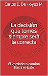 La decisión que tomes siempre será la correcta: El verdadero camino hacia el éxito (Spanish Edition)