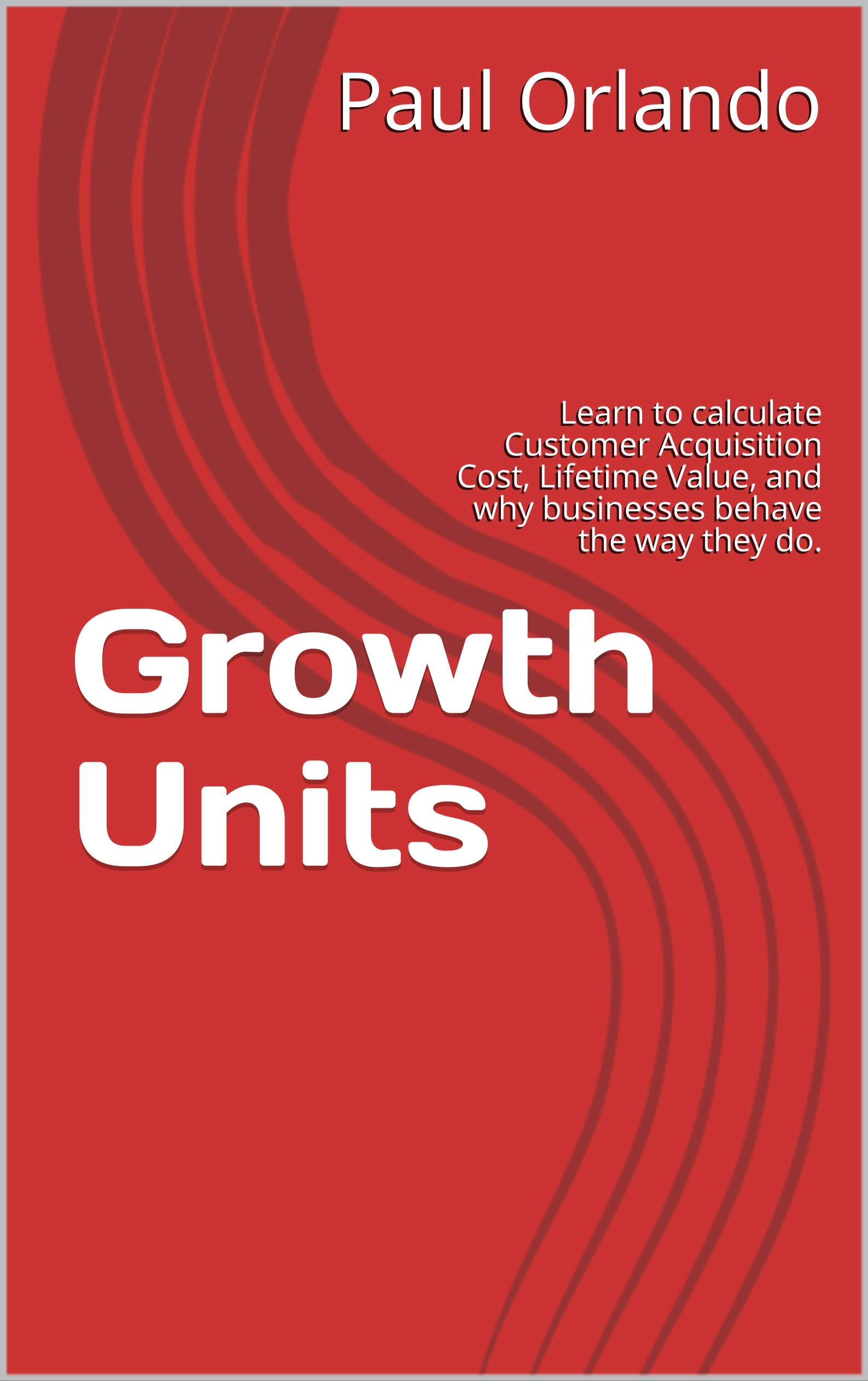 Growth Units: Learn to Calculate Customer Acquisition Cost, Lifetime Value, and Why Businesses Behave the Way They Do. (Kindle Edition)