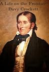 Davy Crockett: A Life on the Frontier: Narrative of the Life of Davy Crockett, and His Life and Adventures Davy Crockett: A Life on the Frontier: Narrative of the Life of Davy Crockett, and His Life and Adventures