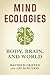 Mind Ecologies: Body, Brain, and World