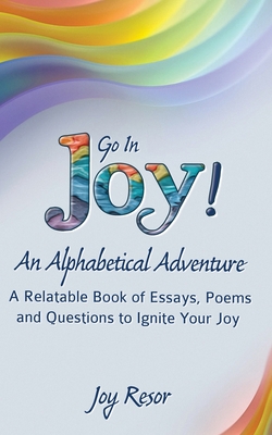 Go In Joy! An Alphabetical Adventure Second Edition: A relatable Book of Essays, Poems and Questions to Ignite Your Joy