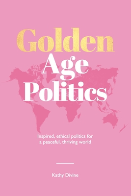 Golden Age Politics: Inspired, Ethical Politics for a Peaceful, Thriving World