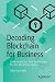 Decoding Blockchain for Business: Understand the Tech and Prepare for the Blockchain Future