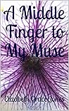 A Middle Finger to My Muse by Elizabeth Grace Jones