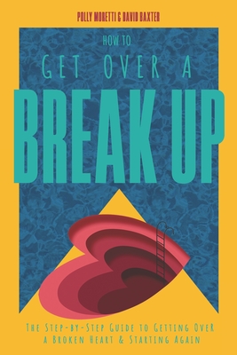 How To Get Over a Breakup: The Step-by-Step Guide to Getting Over A Broken Heart & Starting Again.