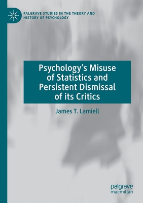 Psychology’s Misuse of Statistics and Persistent Dismissal of its Critics (Palgrave Studies in the Theory and History of Psychology)