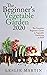 The Beginner's Vegetable Garden 2020: The Complete Beginners Guide to Vegetable Gardening in 2020