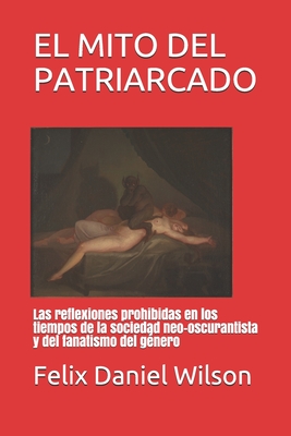 EL MITO DEL PATRIARCADO: Las reflexiones prohibidas en los tiempos de la sociedad neo-oscurantista y del fanatismo del género (Feminismo radical) (Spanish Edition)