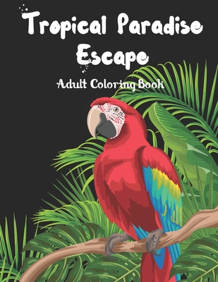 Tropical Paradise Escape Adult Coloring book: Amazing Unique & Detailed Coloring Scenic of Tropical Summer Nature Theme Sets for Relaxation (Birds, ... Exotic Gardens , Cocktail Fruit Drink ..