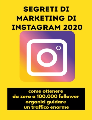 Segreti di marketing di Instagram 2020: come ottenere da zero a 100.000 follower organici, guidare un traffico enorme (Italian Edition)