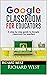 Google Classroom For Educators: A Step By Step Guide For Google Classroom for Teachers