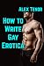 How to Write Gay Erotica by Alex Tenor How to Write Gay Erotica by Alex Tenor