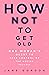 How Not To Get Old: One Woman's Quest to Take Control of the Ageing Process
